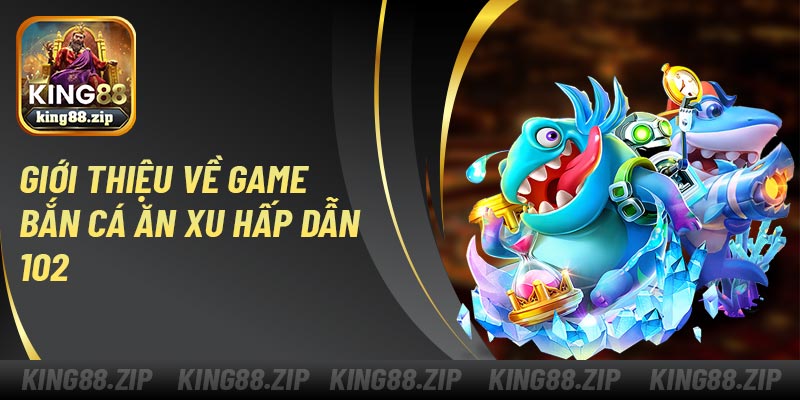 Giới thiệu về game bắn cá ăn xu hấp dẫn 102